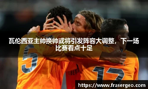 瓦伦西亚主帅换帅或将引发阵容大调整，下一场比赛看点十足