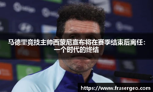 马德里竞技主帅西蒙尼宣布将在赛季结束后离任：一个时代的终结