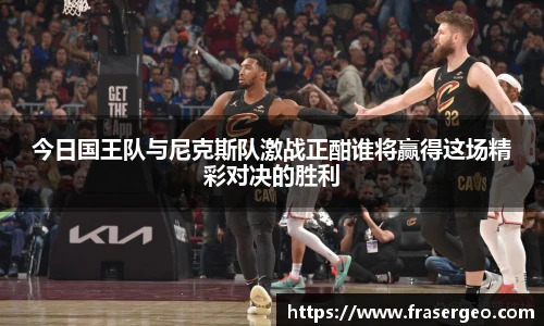 今日国王队与尼克斯队激战正酣谁将赢得这场精彩对决的胜利