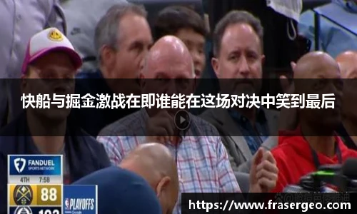 快船与掘金激战在即谁能在这场对决中笑到最后