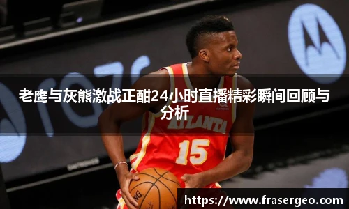 老鹰与灰熊激战正酣24小时直播精彩瞬间回顾与分析
