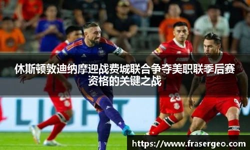 休斯顿敦迪纳摩迎战费城联合争夺美职联季后赛资格的关键之战
