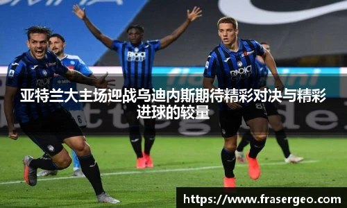 亚特兰大主场迎战乌迪内斯期待精彩对决与精彩进球的较量