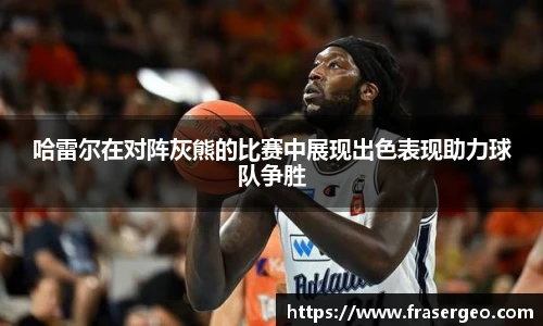 哈雷尔在对阵灰熊的比赛中展现出色表现助力球队争胜