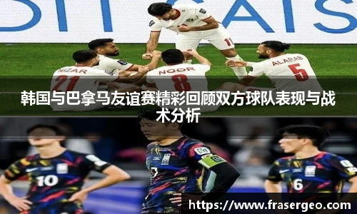 韩国与巴拿马友谊赛精彩回顾双方球队表现与战术分析