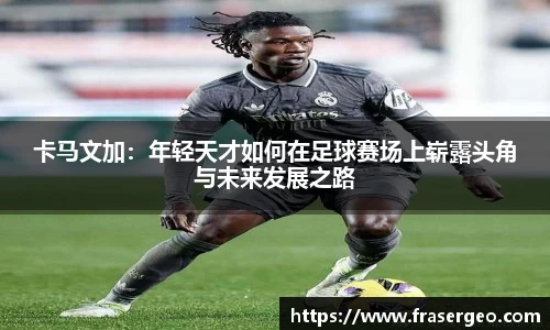 卡马文加：年轻天才如何在足球赛场上崭露头角与未来发展之路