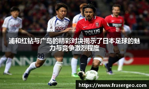 浦和红钻与广岛的精彩对决揭示了日本足球的魅力与竞争激烈程度