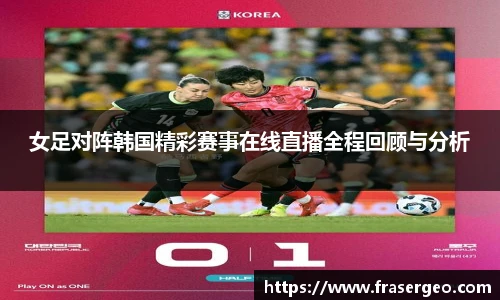 女足对阵韩国精彩赛事在线直播全程回顾与分析