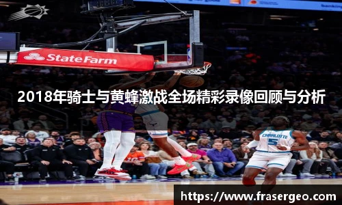 2018年骑士与黄蜂激战全场精彩录像回顾与分析