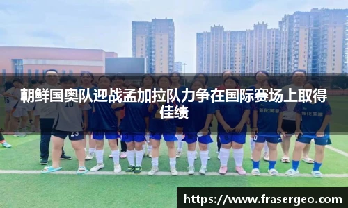朝鲜国奥队迎战孟加拉队力争在国际赛场上取得佳绩