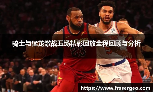 骑士与猛龙激战五场精彩回放全程回顾与分析
